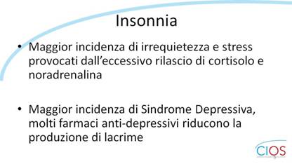 SCHEDE CIOS  >  OCCHIO SECCO E INSONNIA

Insonnia

- Maggior incidenza di irrequietezza e stress provocati dallfeccessivo rilascio di cortisolo e noradrenalina.
- Maggior incidenza di Sindrome Depressiva, molti farmaci anti-depressivi riducono la produzione di lacrime

___ Rif.: CIOS - Centro Italiano Occhio Secco
___ 2019, Campagna nazionale del MESE DELLA PREVENZIONE E DIAGNOSI DELLA SINDROME DELLfOCCHIO SECCO || dallf8 Maggio al 14 Giugno 2019 || www.centroitalianoocchiosecco.it

::