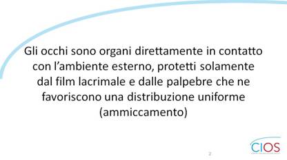 SCHEDE CIOS  >  Occhio Secco, stile di vita e inquinamento

Gli occhi sono organi direttamente in contatto con lfambiente esterno, protetti solamente dal film lacrimale e dalle palpebre che ne favoriscono una distribuzione uniforme (ammiccamento).

___ Rif.: CIOS - Centro Italiano Occhio Secco
___ 2019, Campagna nazionale del MESE DELLA PREVENZIONE E DIAGNOSI DELLA SINDROME DELLfOCCHIO SECCO || dallf8 Maggio al 14 Giugno 2019 || www.centroitalianoocchiosecco.it

::